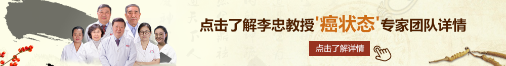 一级黄色性操逼视频网站北京御方堂李忠教授“癌状态”专家团队详细信息